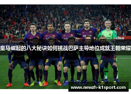 皇马崛起的八大秘诀如何挑战巴萨主导地位成就王朝荣耀