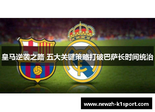 皇马逆袭之路 五大关键策略打破巴萨长时间统治