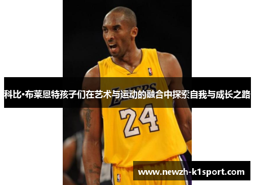 科比·布莱恩特孩子们在艺术与运动的融合中探索自我与成长之路
