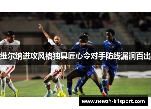 维尔纳进攻风格独具匠心令对手防线漏洞百出