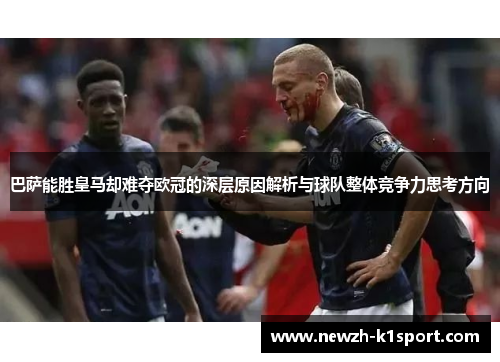 巴萨能胜皇马却难夺欧冠的深层原因解析与球队整体竞争力思考方向