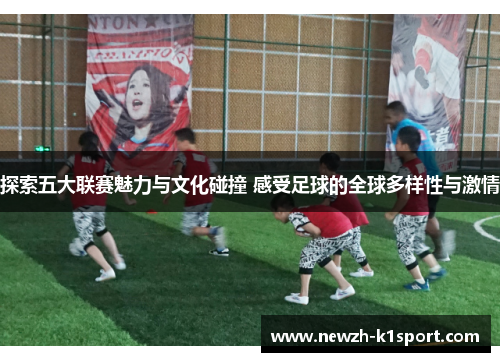 探索五大联赛魅力与文化碰撞 感受足球的全球多样性与激情