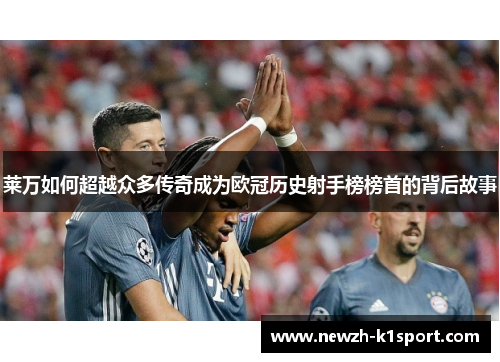 莱万如何超越众多传奇成为欧冠历史射手榜榜首的背后故事