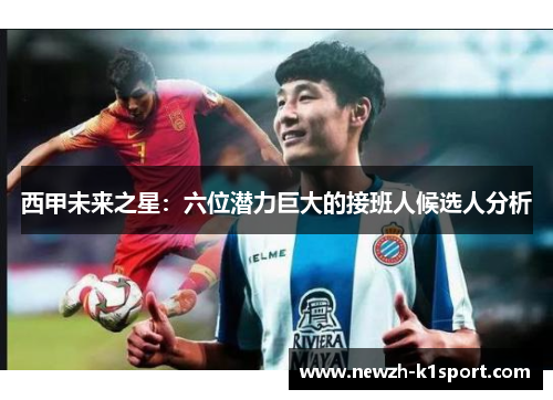 西甲未来之星：六位潜力巨大的接班人候选人分析