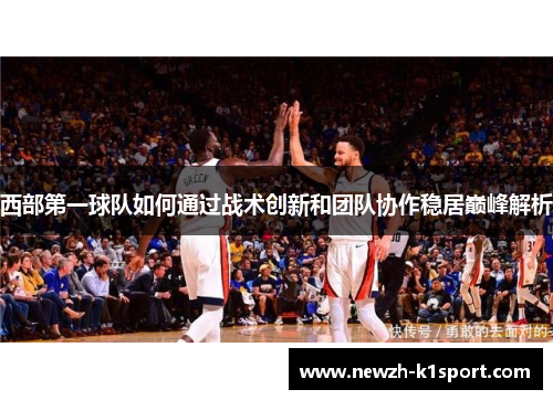 西部第一球队如何通过战术创新和团队协作稳居巅峰解析