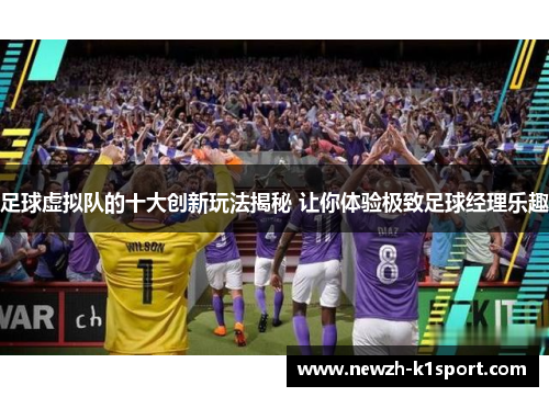 足球虚拟队的十大创新玩法揭秘 让你体验极致足球经理乐趣