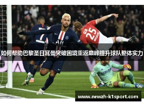 如何帮助巴黎圣日耳曼突破困境重返巅峰提升球队整体实力