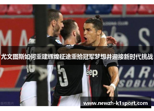 尤文图斯如何重建辉煌征途重拾冠军梦想并迎接新时代挑战