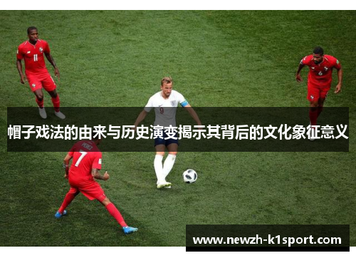 帽子戏法的由来与历史演变揭示其背后的文化象征意义