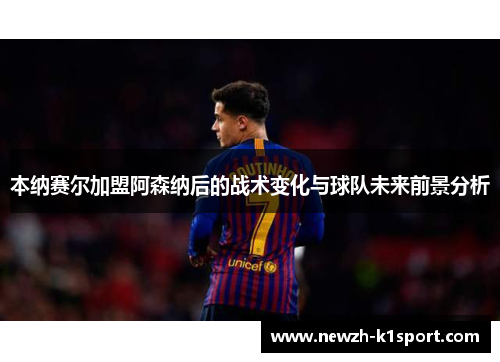 本纳赛尔加盟阿森纳后的战术变化与球队未来前景分析