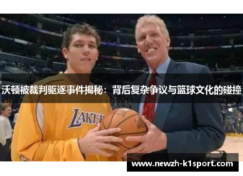 沃顿被裁判驱逐事件揭秘：背后复杂争议与篮球文化的碰撞