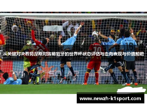 从关键对决看努涅斯对阵葡萄牙的世界杯状态评估与走向表现与价值前瞻