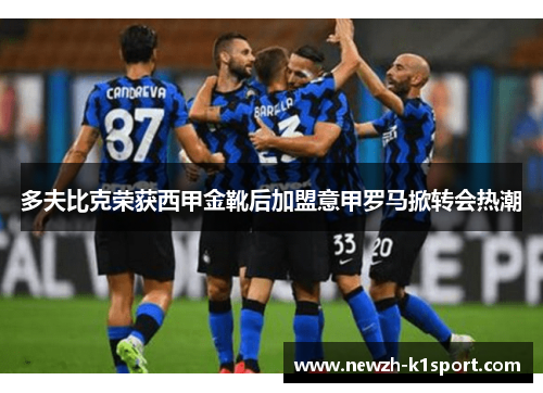 多夫比克荣获西甲金靴后加盟意甲罗马掀转会热潮