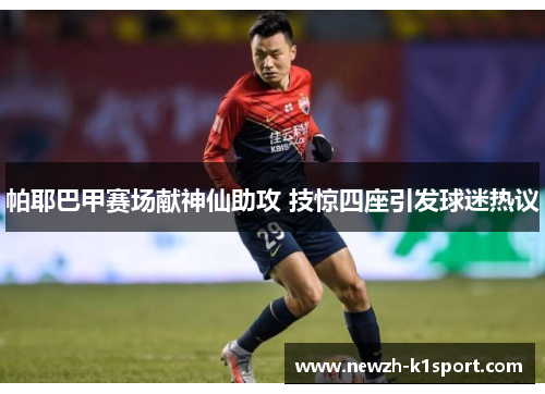 帕耶巴甲赛场献神仙助攻 技惊四座引发球迷热议