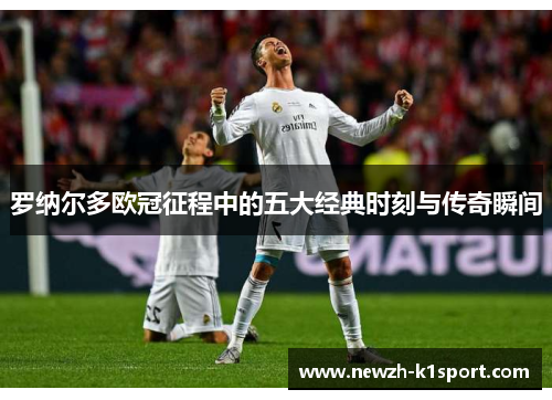 罗纳尔多欧冠征程中的五大经典时刻与传奇瞬间