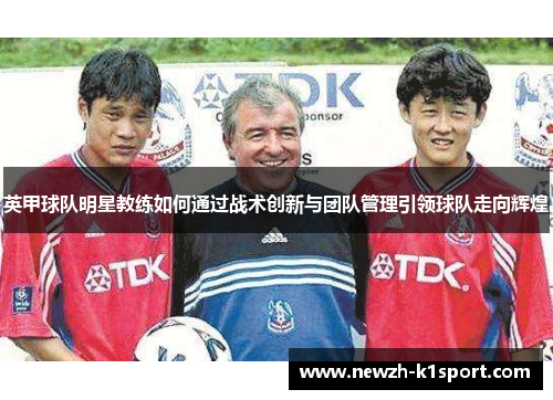 英甲球队明星教练如何通过战术创新与团队管理引领球队走向辉煌